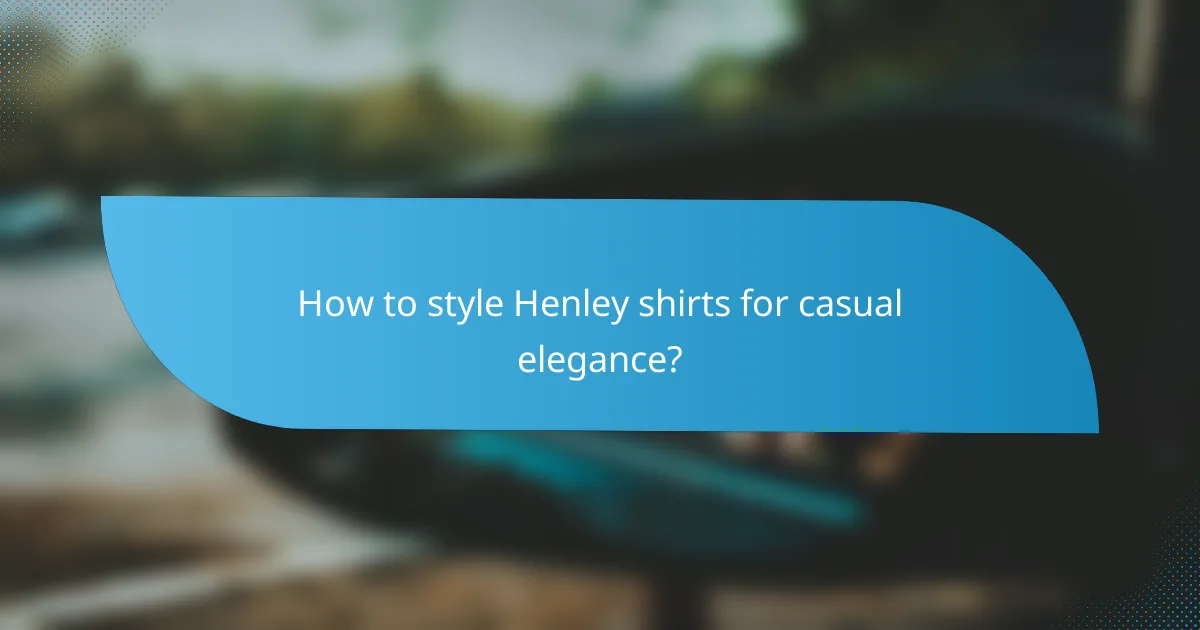 How to style Henley shirts for casual elegance?