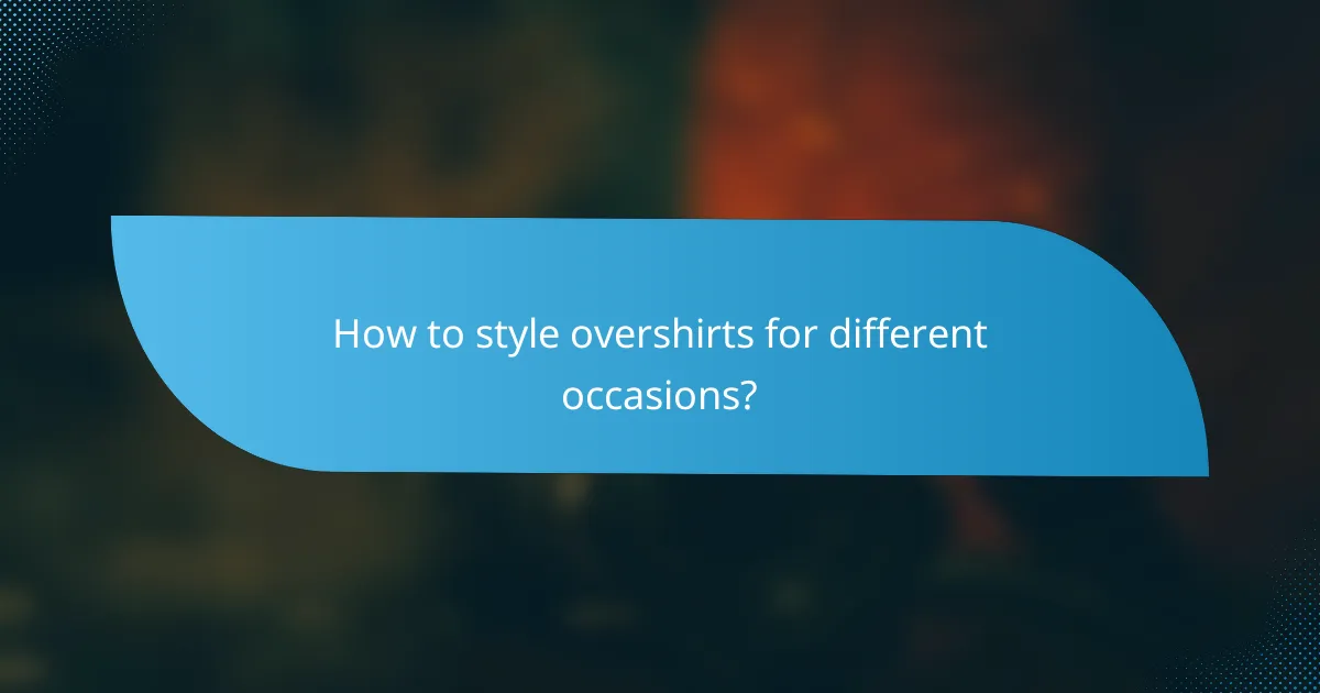 How to style overshirts for different occasions?
